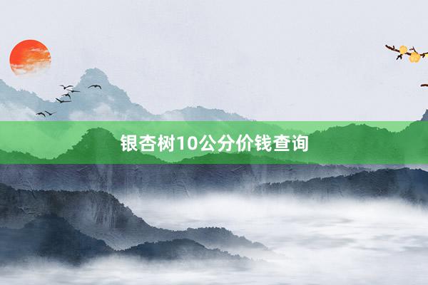银杏树10公分价钱查询