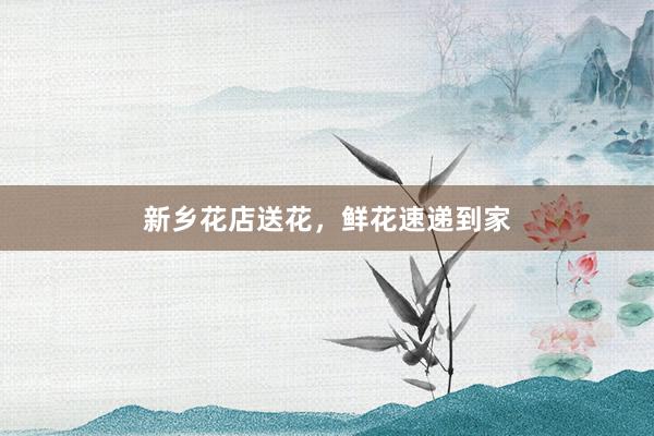 新乡花店送花，鲜花速递到家