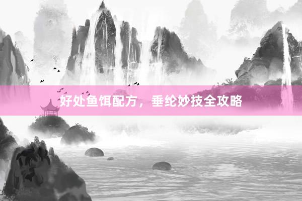 好处鱼饵配方，垂纶妙技全攻略